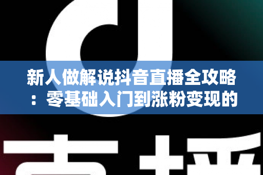 新人做解说抖音直播全攻略：零基础入门到涨粉变现的实战指南