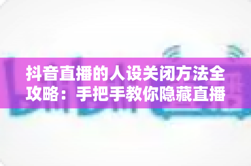 抖音直播的人设关闭方法全攻略:手把手教你隐藏直播人设,轻松守护个人隐私 抖音直播的人设关闭方法全攻略:手把手教你隐藏直播人设,轻松守护个人隐私