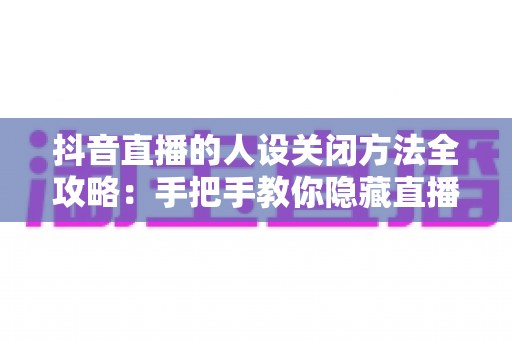 抖音直播的人设关闭方法全攻略:手把手教你隐藏直播人设,轻松守护个人隐私 抖音直播的人设关闭方法全攻略:手把手教你隐藏直播人设,轻松守护个人隐私