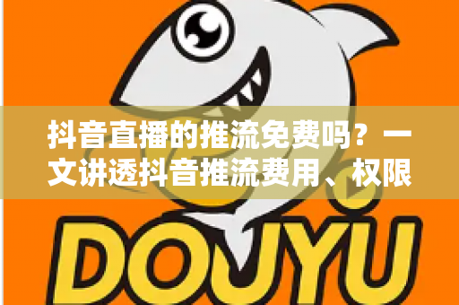 抖音直播的推流免费吗?一文讲透抖音推流费用、权限开通与免费开播全流程 抖音直播的推流免费吗?一文讲透抖音推流费用、权限开通与免费开播全流程