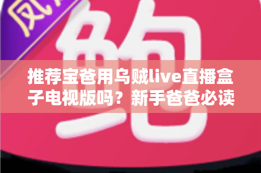 推荐宝爸用乌贼live直播盒子电视版吗?新手爸爸必读的真实评测与避坑指南 推荐宝爸用乌贼live直播盒子电视版吗?新手爸爸必读的真实评测与避坑指南