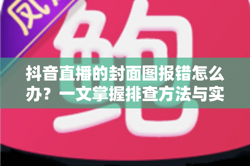 抖音直播的封面图报错怎么办?一文掌握排查方法与实用修复技巧,助你快速开播不延误 抖音直播的封面图报错怎么办?一文掌握排查方法与实用修复技巧,助你快速开播不延误