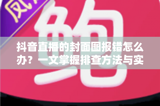 抖音直播的封面图报错怎么办?一文掌握排查方法与实用修复技巧,助你快速开播不延误 抖音直播的封面图报错怎么办?一文掌握排查方法与实用修复技巧,助你快速开播不延误