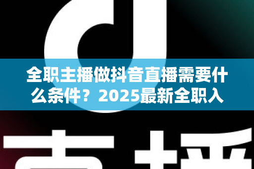 全职主播做抖音直播需要什么条件?2025最新全职入行必备条件与避坑指南全解析 全职主播做抖音直播需要什么条件?2025最新全职入行必备条件与避坑指南全解析