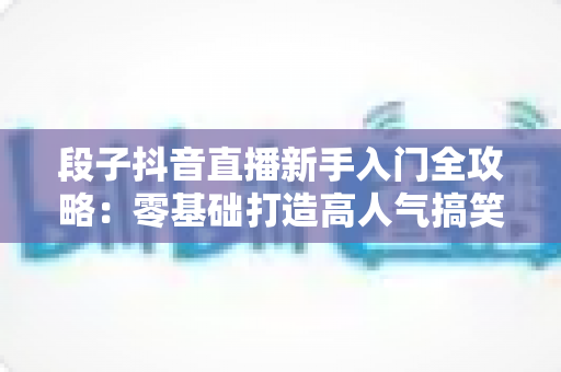 段子抖音直播新手入门全攻略:零基础打造高人气搞笑直播间的实用指南 段子抖音直播新手入门全攻略:零基础打造高人气搞笑直播间的实用指南