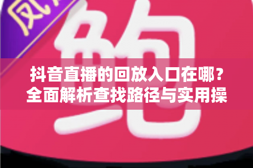抖音直播的回放入口在哪？全面解析查找路径与实用操作指南