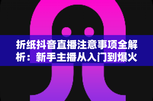 折纸抖音直播注意事项全解析：新手主播从入门到爆火的实用指南