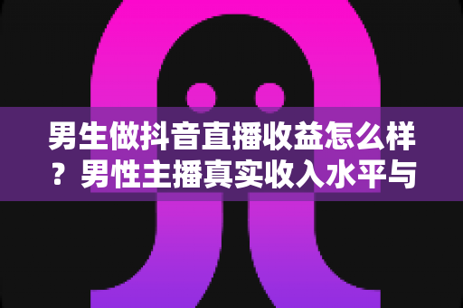 男生做抖音直播收益怎么样?男性主播真实收入水平与赚钱前景深度解析 男生做抖音直播收益怎么样?男性主播真实收入水平与赚钱前景深度解析