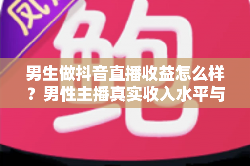 男生做抖音直播收益怎么样?男性主播真实收入水平与赚钱前景深度解析 男生做抖音直播收益怎么样?男性主播真实收入水平与赚钱前景深度解析