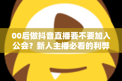 00后做抖音直播要不要加入公会?新人主播必看的利弊分析与避坑指南 00后做抖音直播要不要加入公会?新人主播必看的利弊分析与避坑指南