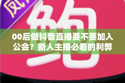 00后做抖音直播要不要加入公会?新人主播必看的利弊分析与避坑指南 00后做抖音直播要不要加入公会?新人主播必看的利弊分析与避坑指南