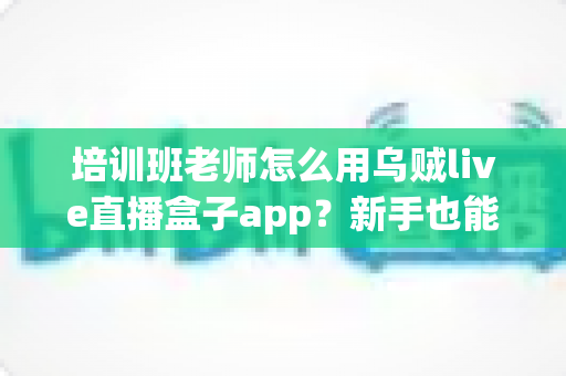 培训班老师怎么用乌贼live直播盒子app?新手也能快速上手的在线直播教学完整指南 培训班老师怎么用乌贼live直播盒子app?新手也能快速上手的在线直播教学完整指南
