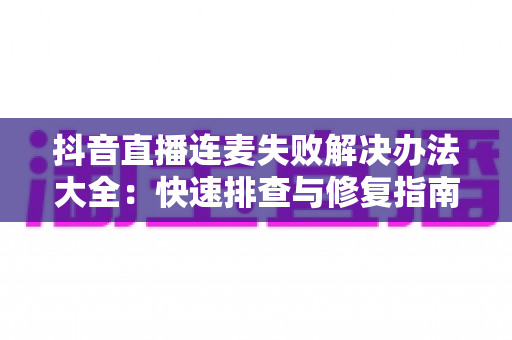 抖音直播连麦失败解决办法大全:快速排查与修复指南,助你顺畅开播不停播 抖音直播连麦失败解决办法大全:快速排查与修复指南,助你顺畅开播不停播