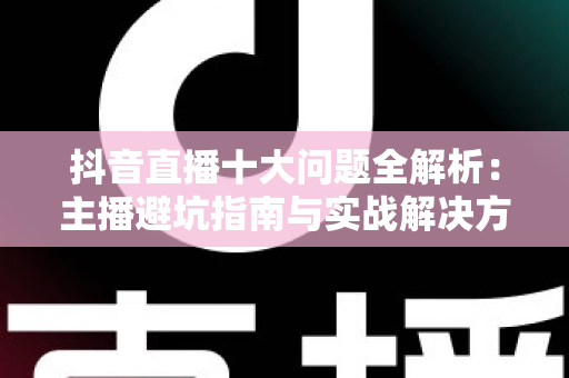 抖音直播十大问题全解析:主播避坑指南与实战解决方案 抖音直播十大问题全解析:主播避坑指南与实战解决方案