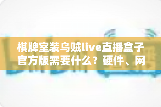 棋牌室装乌贼live直播盒子官方版需要什么?硬件、网络、资质与安装全流程解析 棋牌室装乌贼live直播盒子官方版需要什么?硬件、网络、资质与安装全流程解析