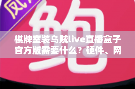 棋牌室装乌贼live直播盒子官方版需要什么?硬件、网络、资质与安装全流程解析 棋牌室装乌贼live直播盒子官方版需要什么?硬件、网络、资质与安装全流程解析