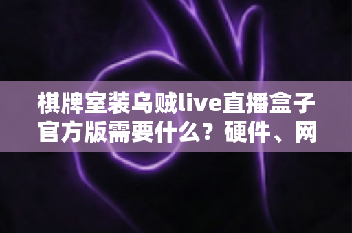棋牌室装乌贼live直播盒子官方版需要什么？硬件、网络、资质与安装全流程解析