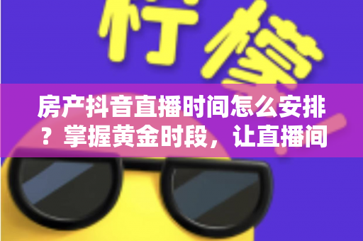 房产抖音直播时间怎么安排？掌握黄金时段，让直播间流量翻倍的实战指南