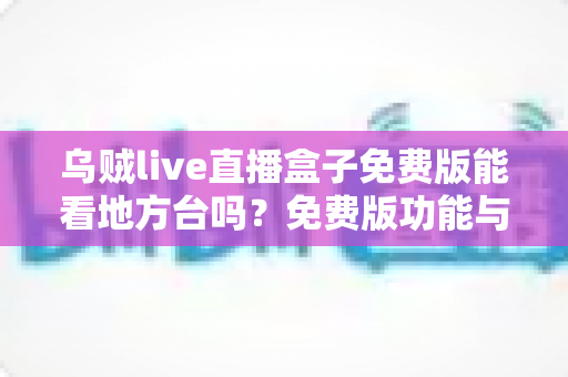 乌贼live直播盒子免费版能看地方台吗？免费版功能与地方台观看全解析