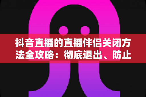 抖音直播的直播伴侣关闭方法全攻略:彻底退出、防止自启动与卸载一步到位 抖音直播的直播伴侣关闭方法全攻略:彻底退出、防止自启动与卸载一步到位
