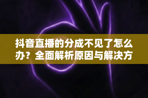 抖音直播的分成不见了怎么办?全面解析原因与解决方案,助你快速找回直播收益 抖音直播的分成不见了怎么办?全面解析原因与解决方案,助你快速找回直播收益