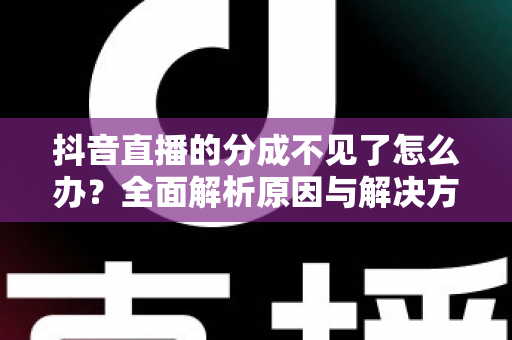 抖音直播的分成不见了怎么办?全面解析原因与解决方案,助你快速找回直播收益 抖音直播的分成不见了怎么办?全面解析原因与解决方案,助你快速找回直播收益