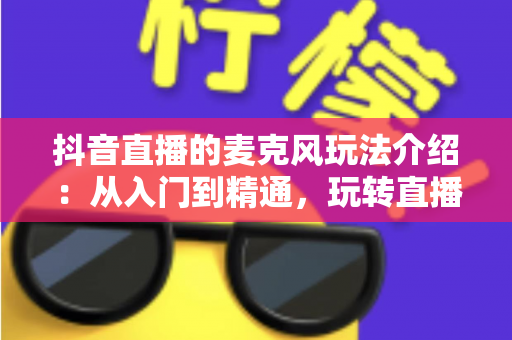 抖音直播的麦克风玩法介绍:从入门到精通,玩转直播间声音艺术的完全指南 抖音直播的麦克风玩法介绍:从入门到精通,玩转直播间声音艺术的完全指南
