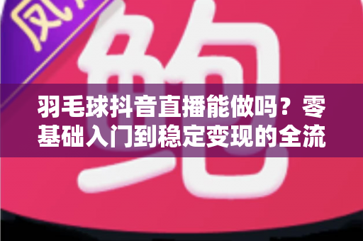 羽毛球抖音直播能做吗?零基础入门到稳定变现的全流程实操指南 羽毛球抖音直播能做吗?零基础入门到稳定变现的全流程实操指南