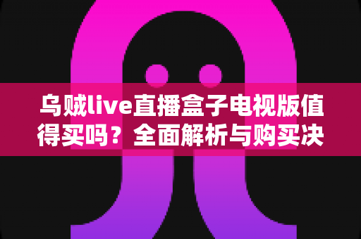 乌贼live直播盒子电视版值得买吗?全面解析与购买决策指南 乌贼live直播盒子电视版值得买吗?全面解析与购买决策指南