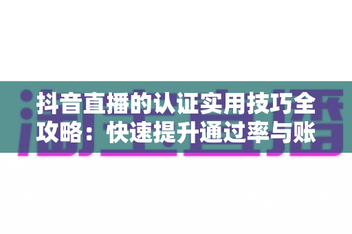 抖音直播的认证实用技巧全攻略:快速提升通过率与账号权重的完整指南 抖音直播的认证实用技巧全攻略:快速提升通过率与账号权重的完整指南