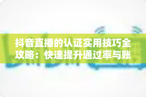 抖音直播的认证实用技巧全攻略：快速提升通过率与账号权重的完整指南