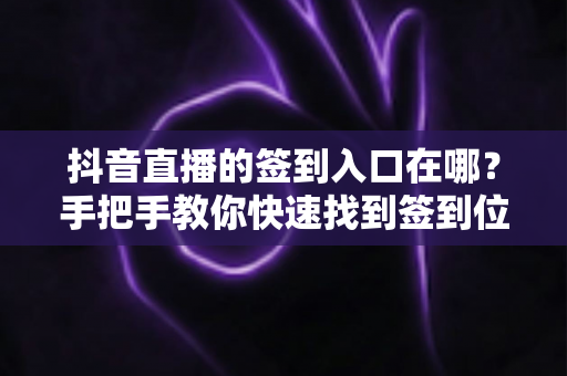 抖音直播的签到入口在哪？手把手教你快速找到签到位置，轻松领取直播福利