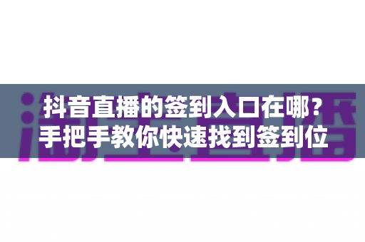 抖音直播的签到入口在哪？手把手教你快速找到签到位置，轻松领取直播福利