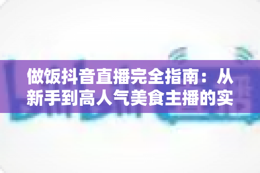 做饭抖音直播完全指南：从新手到高人气美食主播的实战教程
