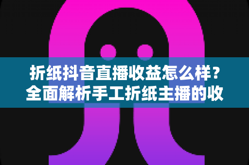折纸抖音直播收益怎么样?全面解析手工折纸主播的收入来源、真实水平与涨粉变现攻略 折纸抖音直播收益怎么样?全面解析手工折纸主播的收入来源、真实水平与涨粉变现攻略