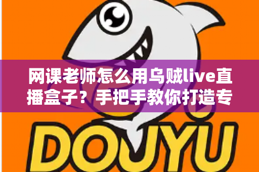 网课老师怎么用乌贼live直播盒子？手把手教你打造专业级线上课堂