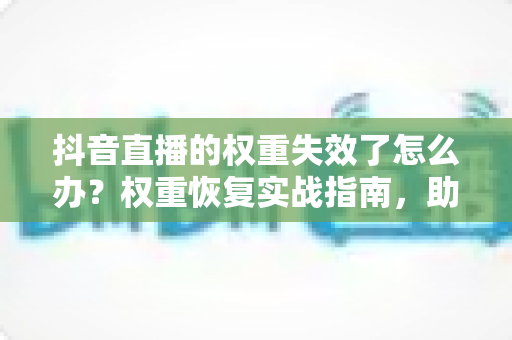 抖音直播的权重失效了怎么办?权重恢复实战指南,助你重回流量巅峰 抖音直播的权重失效了怎么办?权重恢复实战指南,助你重回流量巅峰