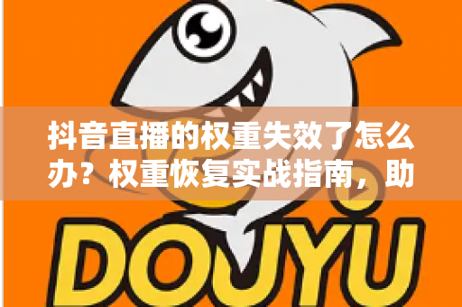 抖音直播的权重失效了怎么办?权重恢复实战指南,助你重回流量巅峰 抖音直播的权重失效了怎么办?权重恢复实战指南,助你重回流量巅峰