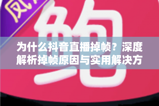 为什么抖音直播掉帧？深度解析掉帧原因与实用解决方案全指南