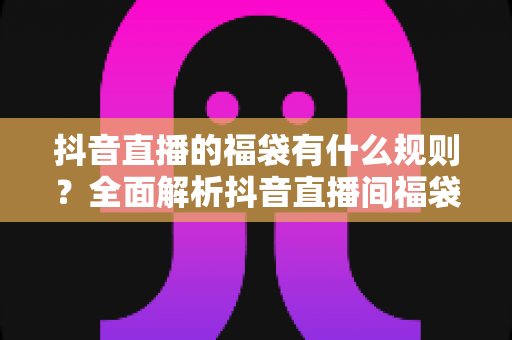 抖音直播的福袋有什么规则?全面解析抖音直播间福袋玩法、参与条件与中奖技巧大全 抖音直播的福袋有什么规则?全面解析抖音直播间福袋玩法、参与条件与中奖技巧大全