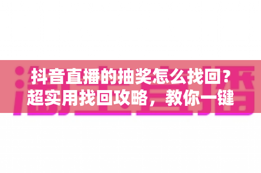 抖音直播的抽奖怎么找回?超实用找回攻略,教你一键锁定中奖记录与直播福利 抖音直播的抽奖怎么找回?超实用找回攻略,教你一键锁定中奖记录与直播福利