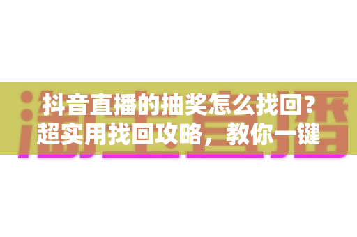 抖音直播的抽奖怎么找回?超实用找回攻略,教你一键锁定中奖记录与直播福利 抖音直播的抽奖怎么找回?超实用找回攻略,教你一键锁定中奖记录与直播福利