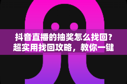 抖音直播的抽奖怎么找回?超实用找回攻略,教你一键锁定中奖记录与直播福利 抖音直播的抽奖怎么找回?超实用找回攻略,教你一键锁定中奖记录与直播福利