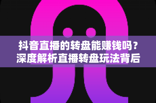 抖音直播的转盘能赚钱吗？深度解析直播转盘玩法背后的收益真相与避坑指南