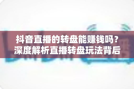 抖音直播的转盘能赚钱吗？深度解析直播转盘玩法背后的收益真相与避坑指南