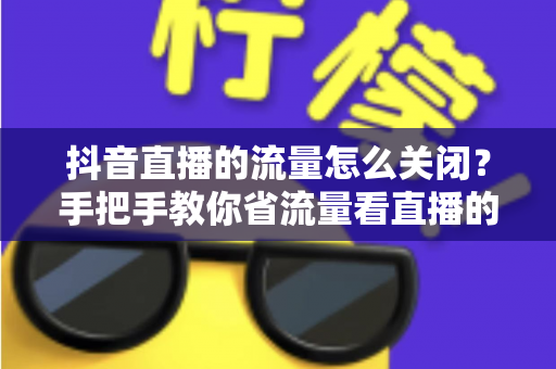抖音直播的流量怎么关闭?手把手教你省流量看直播的实用技巧 抖音直播的流量怎么关闭?手把手教你省流量看直播的实用技巧