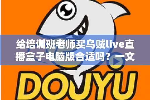 给培训班老师买乌贼live直播盒子电脑版合适吗?一文读懂直播设备选购要点 给培训班老师买乌贼live直播盒子电脑版合适吗?一文读懂直播设备选购要点