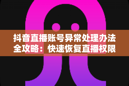 抖音直播账号异常处理办法全攻略:快速恢复直播权限与账号权重的实战指南 抖音直播账号异常处理办法全攻略:快速恢复直播权限与账号权重的实战指南