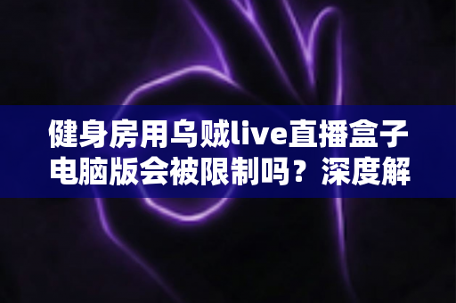 健身房用乌贼live直播盒子电脑版会被限制吗？深度解析限制风险与合规使用全攻略