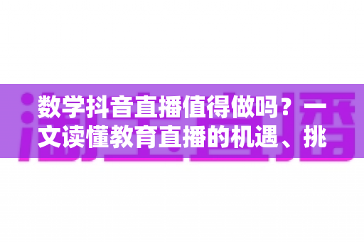 数学抖音直播值得做吗?一文读懂教育直播的机遇、挑战与破局之道 数学抖音直播值得做吗?一文读懂教育直播的机遇、挑战与破局之道